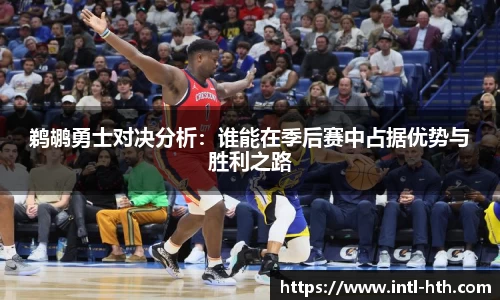 鹈鹕勇士对决分析：谁能在季后赛中占据优势与胜利之路